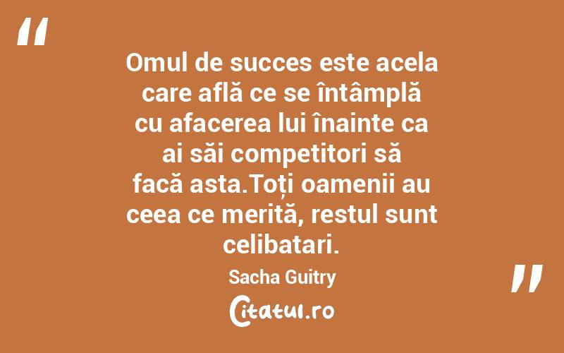 Omul de succes este acela care află ce se întâmplă cu afacerea lui înainte ca ai săi competitori să facă asta.Toţi oamenii au ceea ce merită, restul sunt celibatari. Sacha Guitry
