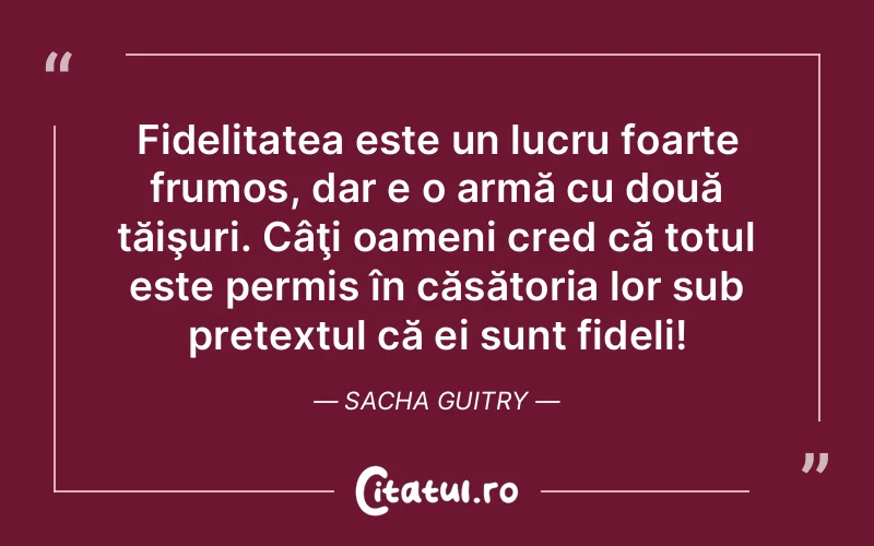 Fidelitatea este un lucru foarte frumos, dar e o armă cu două tăişuri. Câţi oameni cred că totul este permis în căsătoria lor sub pretextul că ei sunt fideli! Sacha Guitry