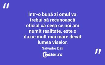  Într-o bună zi omul va trebui să recunoască oficial că ceea ce noi am numit realitate, este o iluzie mult mai mare decât lumea viselor. Salvador Dali...