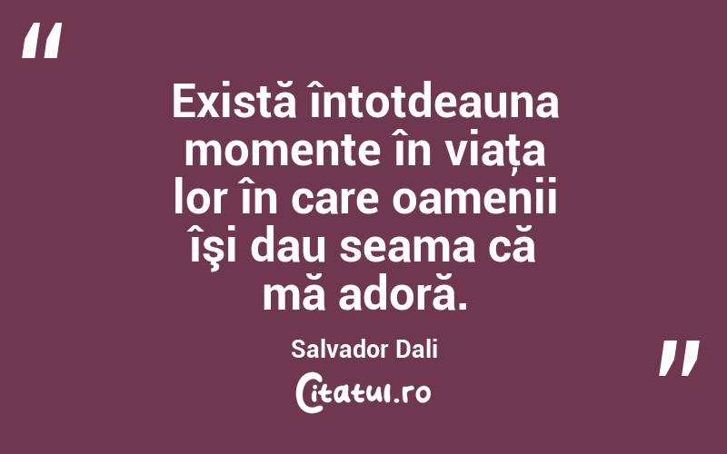 Există întotdeauna momente în viaţa lor în care oamenii îşi dau seama că mă adoră. Salvador Dali
