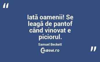 Iată oamenii! Se leagă de pantof când vinovat e piciorul. Samuel Beckett...