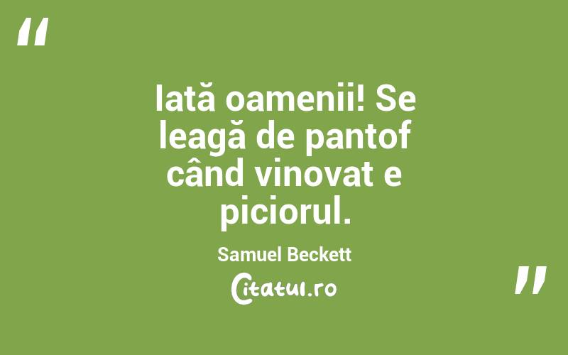 Iată oamenii! Se leagă de pantof când vinovat e piciorul. Samuel Beckett
