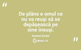 De plâns e omul ce nu va reuşi să se depăşească pe sine însuşi. Samuel Daniel...