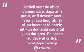 Criticii sunt de obicei oameni care, dacă ar fi putut, ar fi devenit poeţi, istorici sau biografi. Ei şi-au încercat talentele într-un domeniu sau altul şi au dat greş. De aceea au devenit critici. Samuel Taylor Coleridge...