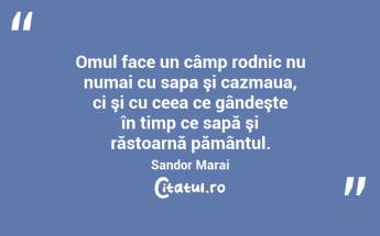 Omul face un câmp rodnic nu numai cu sapa şi cazmaua, ci şi cu ceea ce gândeşte în timp ce sapă şi răstoarnă pământul. Sandor Marai...