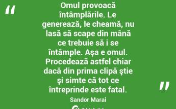 Omul provoacă întâmplările. Le generează, le cheamă, nu lasă să scape din mână ce trebuie să i se întâmple. Aşa e omul. Procedează astfel chiar dacă din prima clipă ştie şi simte că tot ce întreprinde este fatal. Sandor Marai...