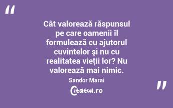 Cât valorează răspunsul pe care oamenii îl formulează cu ajutorul cuvintelor şi nu cu realitatea vieţii lor? Nu valorează mai nimic. Sandor Marai...