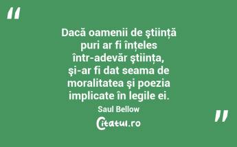 Dacă oamenii de ştiinţă puri ar fi înţeles într-adevăr ştiinţa, şi-ar fi dat seama de moralitatea şi poezia implicate în legile ei. Saul Bellow...