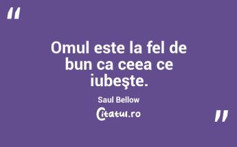 Omul este la fel de bun ca ceea ce iubeşte. Saul Bellow...