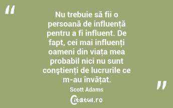  Nu trebuie să fii o persoană de influenţă pentru a fi influent. De fapt, cei mai influenţi oameni din viaţa mea probabil nici nu sunt conştienţi de lucrurile ce m-au învăţat. Scott Adams...