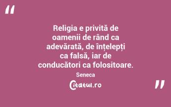 Religia e privită de oamenii de rând ca adevărată, de înţelepţi ca falsă, iar de conducători ca folositoare. Seneca...