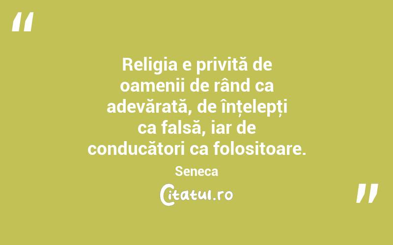 Religia e privită de oamenii de rând ca adevărată, de înţelepţi ca falsă, iar de conducători ca folositoare. Seneca
