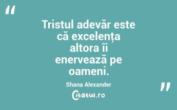 Tristul adevăr este că excelenţa altora îi enervează pe oameni. Shana Alexander...
