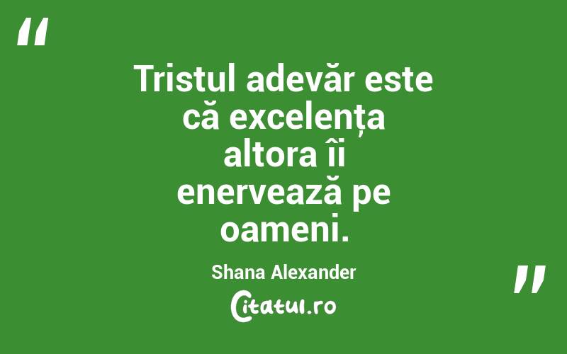 Tristul adevăr este că excelenţa altora îi enervează pe oameni. Shana Alexander
