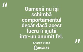 Oamenii nu îşi schimbă comportamentul decât dacă acest lucru îi ajută într-un anumit fel. Sharon Stone...
