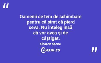 Oamenii se tem de schimbare pentru că simt că pierd ceva. Nu înţeleg însă că vor avea şi de câştigat. Sharon Stone...