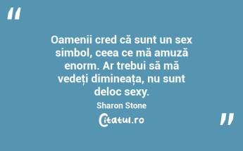 Oamenii cred că sunt un sex simbol, ceea ce mă amuză enorm. Ar trebui să mă vedeţi dimineaţa, nu sunt deloc sexy. Sharon Stone...