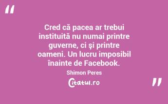Cred că pacea ar trebui instituită nu numai printre guverne, ci şi printre oameni. Un lucru imposibil înainte de Facebook. Shimon Peres...