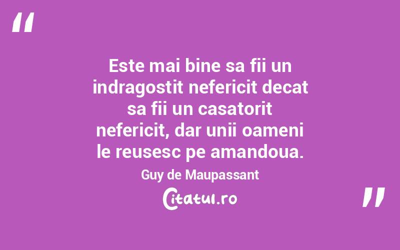 Este mai bine sa fii un indragostit nefericit decat sa fii un casatorit nefericit, dar unii oameni le reusesc pe amandoua. Guy de Maupassant

