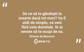  De ce să te gândeşti la moarte dacă tot mori? Va fi atât de simplu, va veni fără voia dumitale. N-ai nevoie să te ocupi de ea. Simone de Beauvoir...