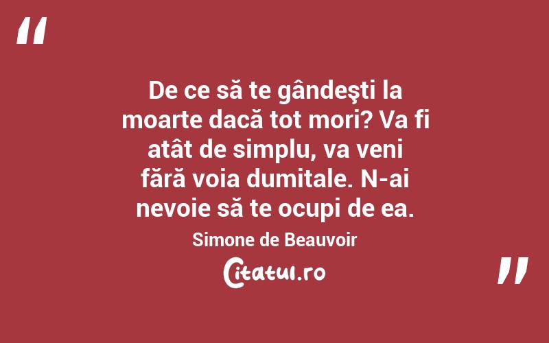  De ce să te gândeşti la moarte dacă tot mori? Va fi atât de simplu, va veni fără voia dumitale. N-ai nevoie să te ocupi de ea. Simone de Beauvoir
