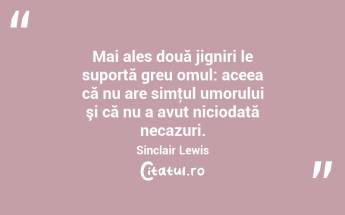 Mai ales două jigniri le suportă greu omul: aceea că nu are simţul umorului şi că nu a avut niciodată necazuri. Sinclair Lewis...