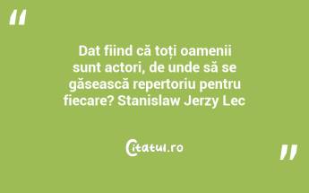 Dat fiind că toţi oamenii sunt actori, de unde să se găsească repertoriu pentru fiecare? Stanislaw Jerzy Lec...