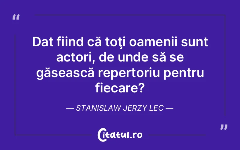 Dat fiind că toţi oamenii sunt actori, de unde să se găsească repertoriu pentru fiecare? Stanislaw Jerzy Lec