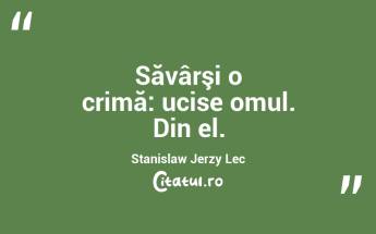 Săvârşi o crimă: ucise omul. Din el. Stanislaw Jerzy Lec...