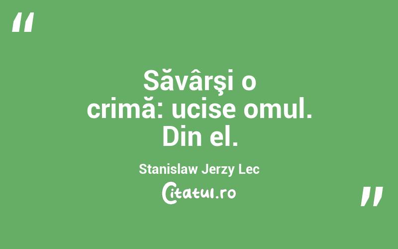 Săvârşi o crimă: ucise omul. Din el. Stanislaw Jerzy Lec
