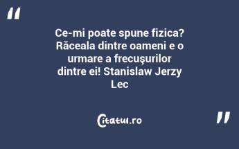 Ce-mi poate spune fizica? Răceala dintre oameni e o urmare a frecuşurilor dintre ei! Stanislaw Jerzy Lec...