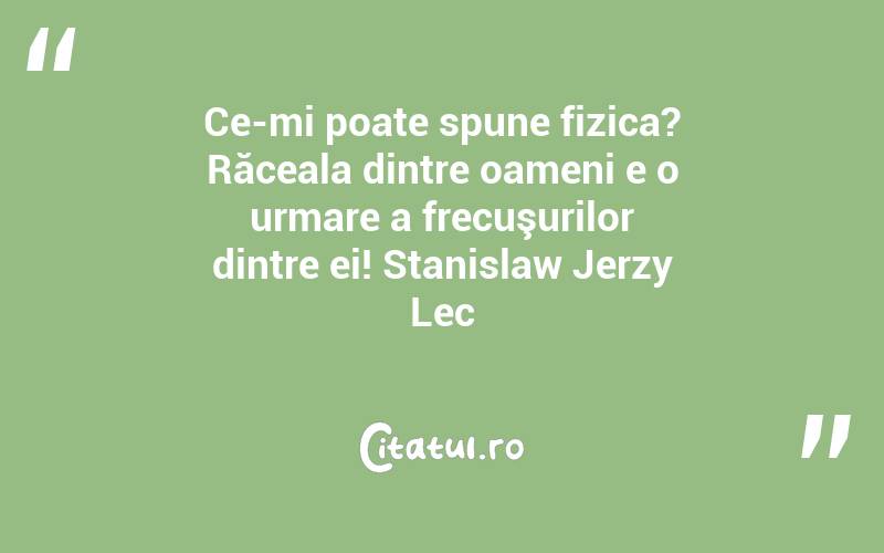 Ce-mi poate spune fizica? Răceala dintre oameni e o urmare a frecuşurilor dintre ei! Stanislaw Jerzy Lec