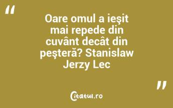 Oare omul a ieşit mai repede din cuvânt decât din peşteră? Stanislaw Jerzy Lec...