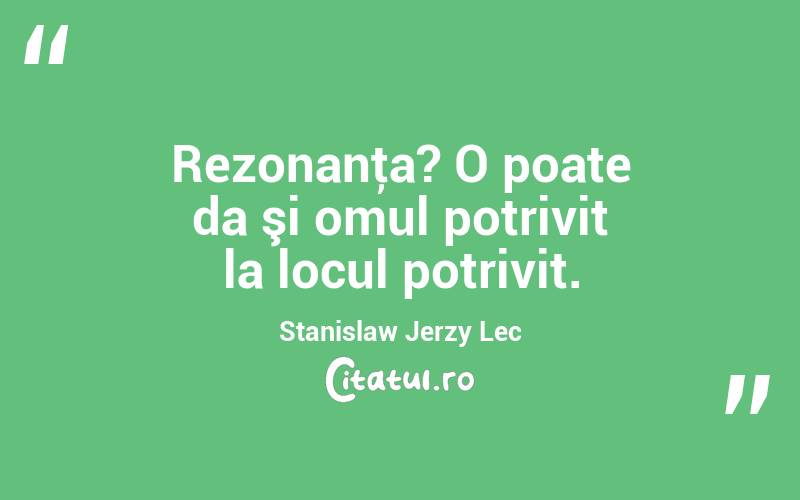 Rezonanţa? O poate da şi omul potrivit la locul potrivit. Stanislaw Jerzy Lec
