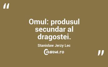 Omul: produsul secundar al dragostei. Stanislaw Jerzy Lec...