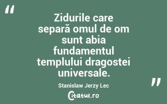 Zidurile care separă omul de om sunt abia fundamentul templului dragostei universale. Stanislaw Jerzy Lec...