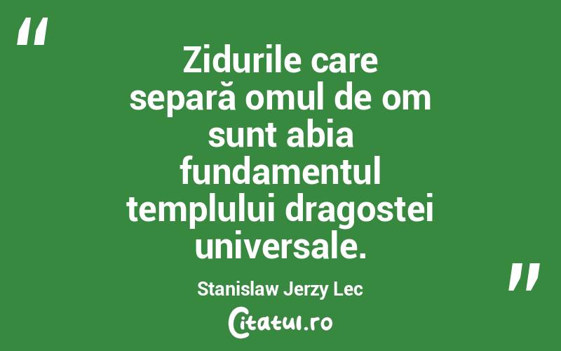 Zidurile care separă omul de om sunt abia fundamentul templului dragostei universale. Stanislaw Jerzy Lec

