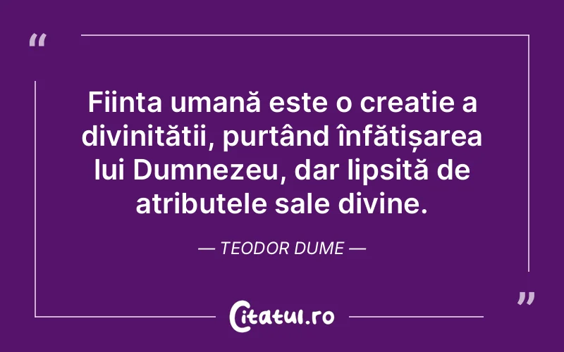 Ființa umană este o creație a divinității, purtând înfățișarea lui Dumnezeu, dar lipsită de atributele sale divine. Teodor Dume