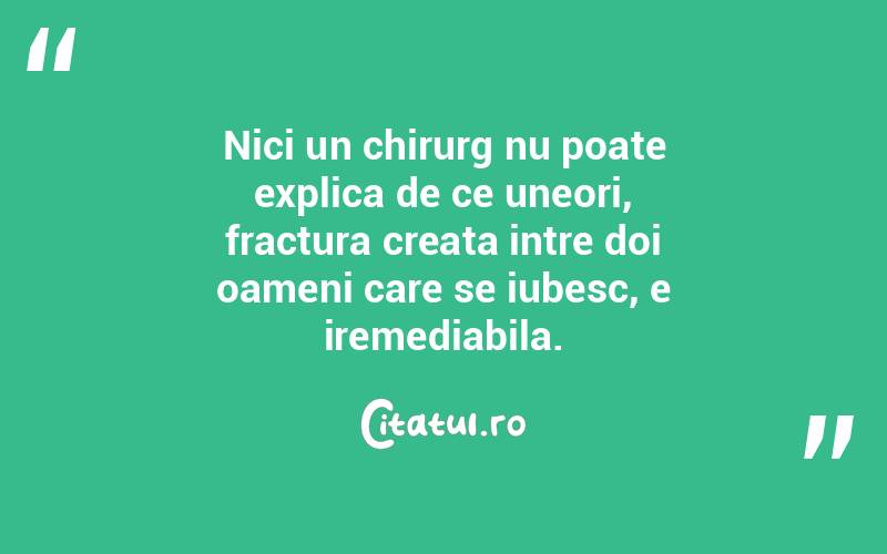 Nici un chirurg nu poate explica de ce uneori, fractura creata intre doi oameni care se iubesc, e iremediabila. 
