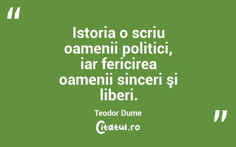 Istoria o scriu oamenii politici, iar fericirea oamenii sinceri şi liberi. Teodor Dume