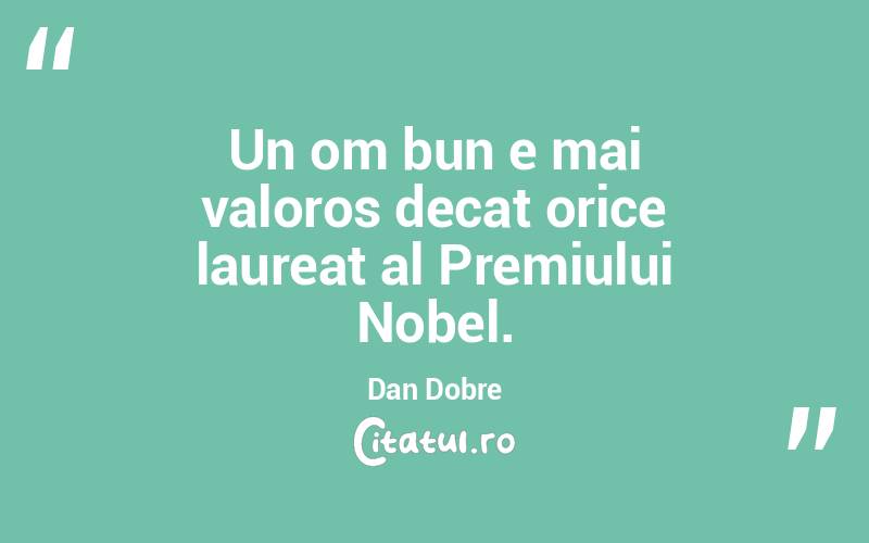 Un om bun e mai valoros decat orice laureat al Premiului Nobel. Dan Dobre
