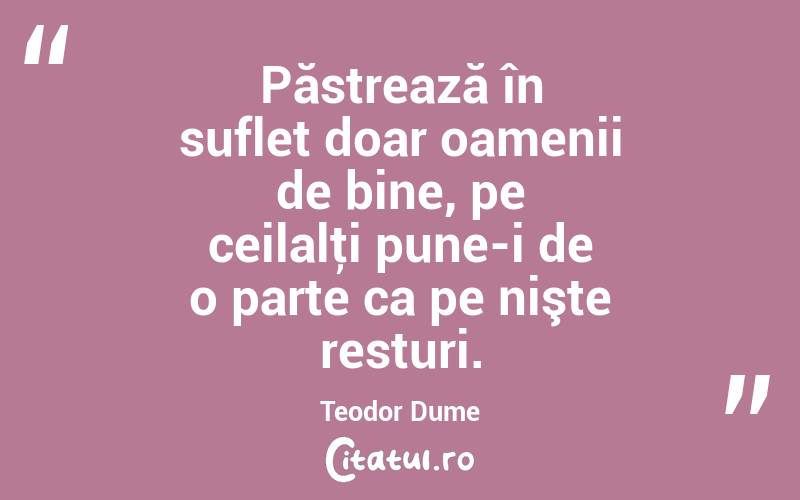 Păstrează în suflet doar oamenii de bine, pe ceilalţi pune-i de o parte ca pe nişte resturi. Teodor Dume
