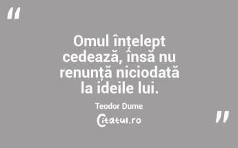 Omul înţelept cedează, însă nu renunţă niciodată la ideile lui. Teodor Dume...