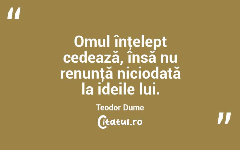 Omul înţelept cedează, însă nu renunţă niciodată la ideile lui. Teodor Dume
