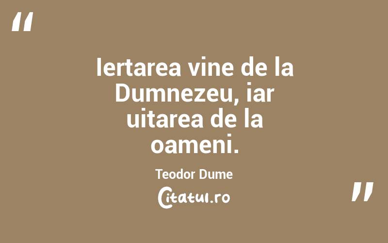 Iertarea vine de la Dumnezeu, iar uitarea de la oameni. Teodor Dume
