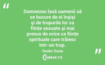 Dumnezeu lasă oamenii să se bucure de ei înşişi şi de trupurile lor ca fiinţe sexuate şi mai presus de orice ca fiinţe spirituale care trăiesc într-un trup. Teodor Dume...