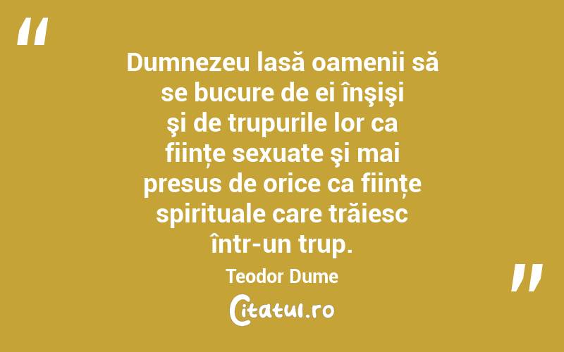 Dumnezeu lasă oamenii să se bucure de ei înşişi şi de trupurile lor ca fiinţe sexuate şi mai presus de orice ca fiinţe spirituale care trăiesc într-un trup. Teodor Dume
