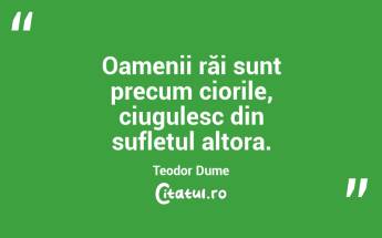 Oamenii răi sunt precum ciorile, ciugulesc din sufletul altora. Teodor Dume...