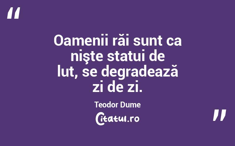 Oamenii răi sunt ca nişte statui de lut, se degradează zi de zi. Teodor Dume
