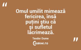 Omul umilit mimează fericirea, însă puţini ştiu că şi sufletul lăcrimează. Teodor Dume...